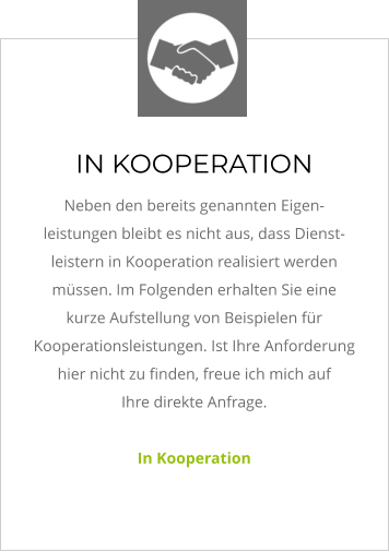 IN KOOPERATION Neben den bereits genannten Eigen-leistungen bleibt es nicht aus, dass Dienst-leistern in Kooperation realisiert werden müssen. Im Folgenden erhalten Sie eine kurze Aufstellung von Beispielen für Kooperationsleistungen. Ist Ihre Anforderung hier nicht zu finden, freue ich mich auf Ihre direkte Anfrage.   In Kooperation