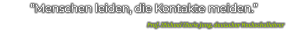 “Menschen leiden, die Kontakte meiden.”                                                                                                     Prof. Michael Marie Jung, deutscher Hochschullehrer