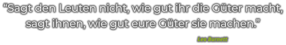 “Sagt den Leuten nicht, wie gut ihr die Güter macht, sagt ihnen, wie gut eure Güter sie machen.”                                                                                                     Leo Burnett